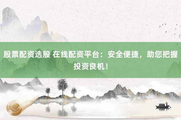 股票配资选股 在线配资平台:安全便捷,助您把握投资良机!