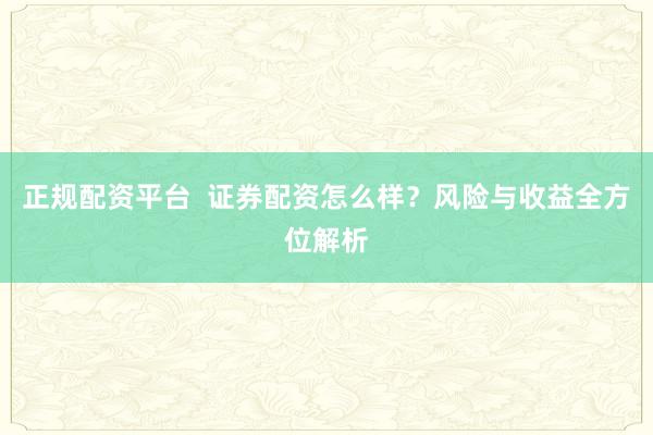 正规配资平台 证券配资怎么样?风险与收益全方位解析