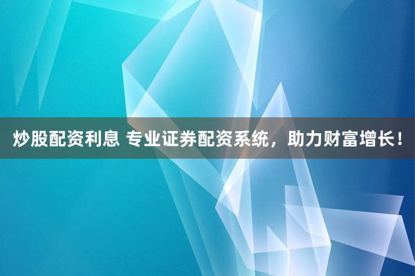 炒股配资利息 专业证券配资系统，助力财富增长！