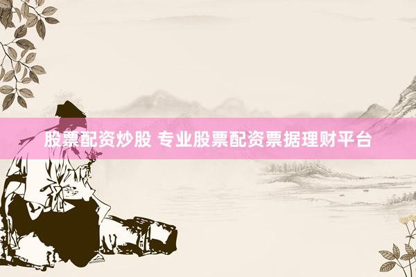 股票配资炒股 专业股票配资票据理财平台