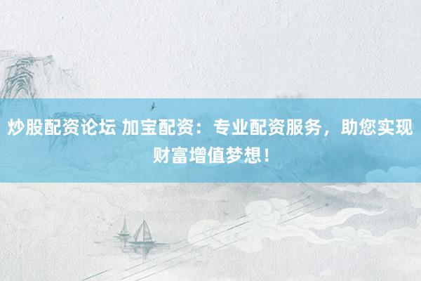 炒股配资论坛 加宝配资：专业配资服务，助您实现财富增值梦想！