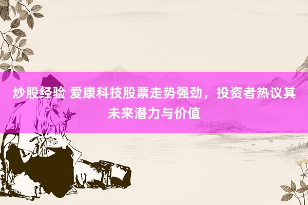 炒股经验 爱康科技股票走势强劲，投资者热议其未来潜力与价值