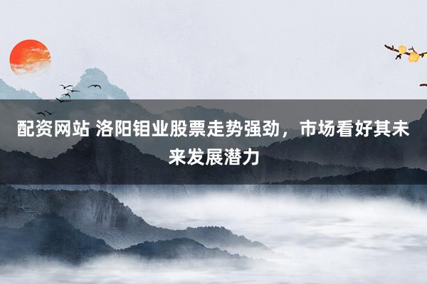 配资网站 洛阳钼业股票走势强劲，市场看好其未来发展潜力