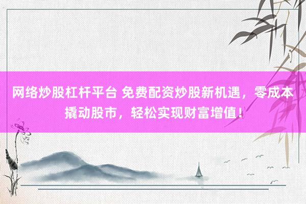 网络炒股杠杆平台 免费配资炒股新机遇，零成本撬动股市，轻松实现财富增值！