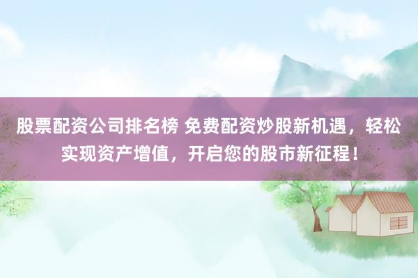 股票配资公司排名榜 免费配资炒股新机遇，轻松实现资产增值，开启您的股市新征程！