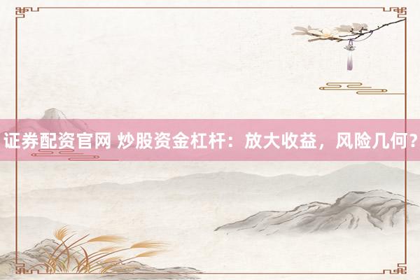 证券配资官网 炒股资金杠杆：放大收益，风险几何？