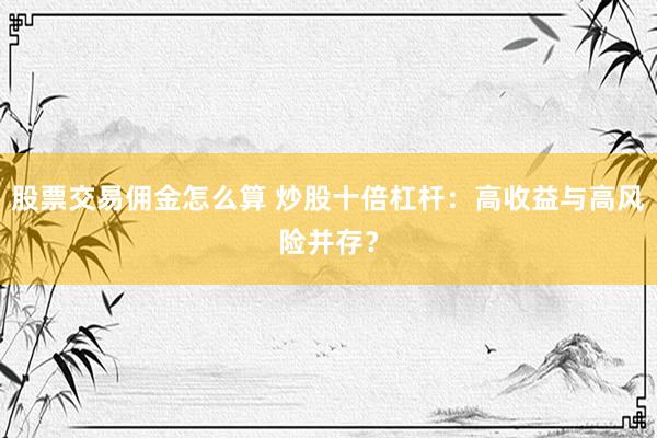 股票交易佣金怎么算 炒股十倍杠杆：高收益与高风险并存？