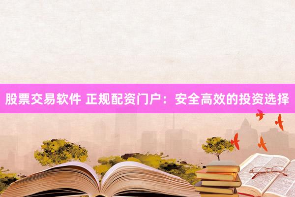 股票交易软件 正规配资门户：安全高效的投资选择