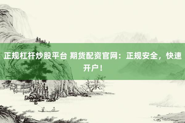 正规杠杆炒股平台 期货配资官网：正规安全，快速开户！