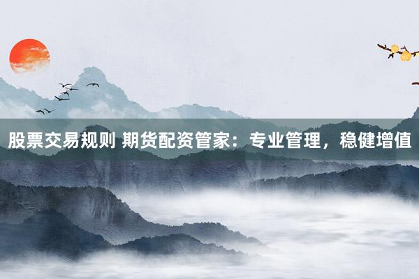 股票交易规则 期货配资管家:专业管理,稳健增值