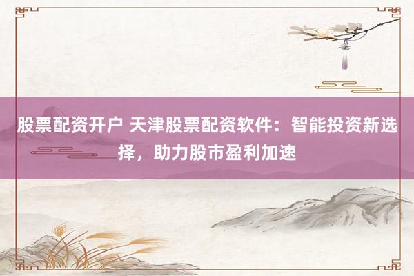 股票配资开户 天津股票配资软件:智能投资新选择,助力股市盈利加速