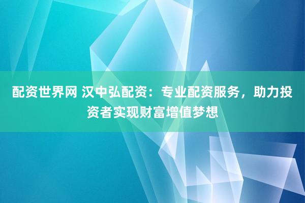 配资世界网 汉中弘配资：专业配资服务，助力投资者实现财富增值梦想