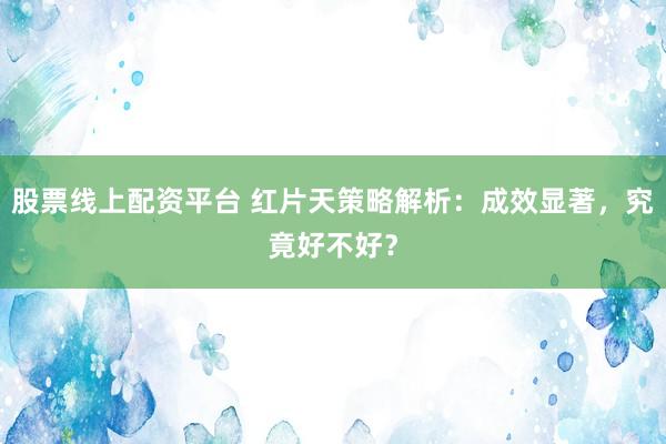 股票线上配资平台 红片天策略解析：成效显著，究竟好不好？