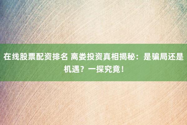在线股票配资排名 离娄投资真相揭秘：是骗局还是机遇？一探究竟！