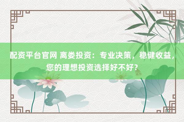 配资平台官网 离娄投资：专业决策，稳健收益，您的理想投资选择好不好？