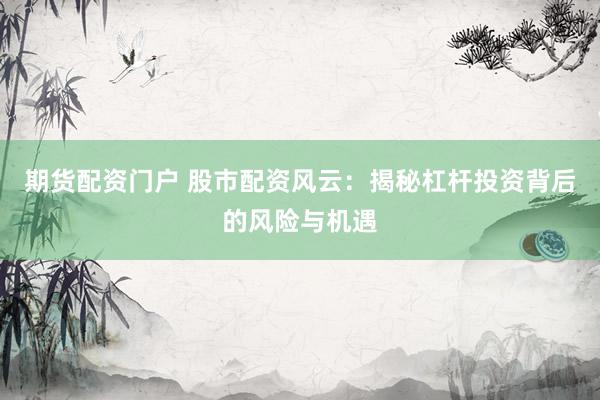 期货配资门户 股市配资风云：揭秘杠杆投资背后的风险与机遇