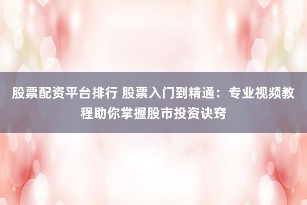 股票配资平台排行 股票入门到精通:专业视频教程助你掌握股市投资诀窍
