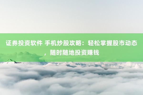 证券投资软件 手机炒股攻略:轻松掌握股市动态,随时随地投资赚钱