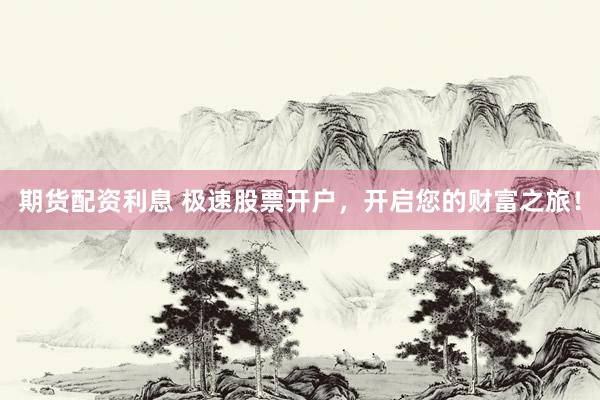期货配资利息 极速股票开户,开启您的财富之旅!