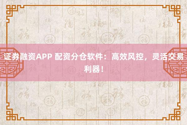 证券融资APP 配资分仓软件：高效风控，灵活交易利器！