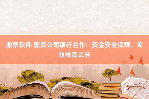 股票软件 配资公司银行合作:资金安全保障,专业投资之选