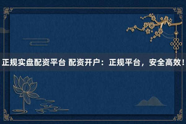 正规实盘配资平台 配资开户：正规平台，安全高效！