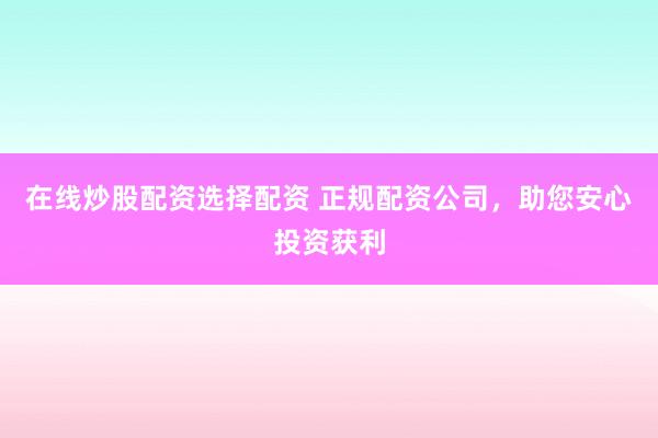 在线炒股配资选择配资 正规配资公司，助您安心投资获利