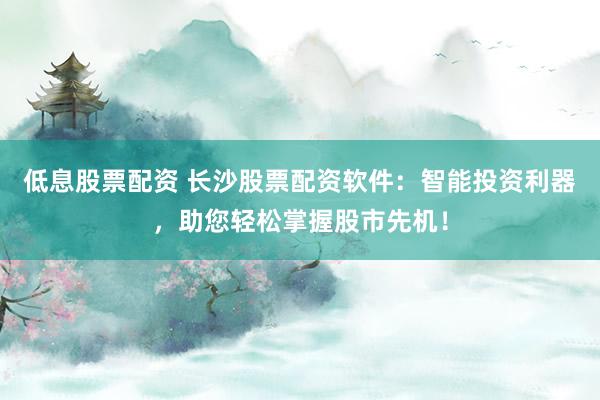 低息股票配资 长沙股票配资软件:智能投资利器,助您轻松掌握股市先机!