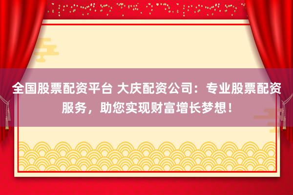 全国股票配资平台 大庆配资公司：专业股票配资服务，助您实现财富增长梦想！