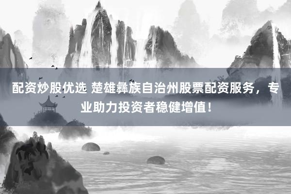 配资炒股优选 楚雄彝族自治州股票配资服务，专业助力投资者稳健增值！
