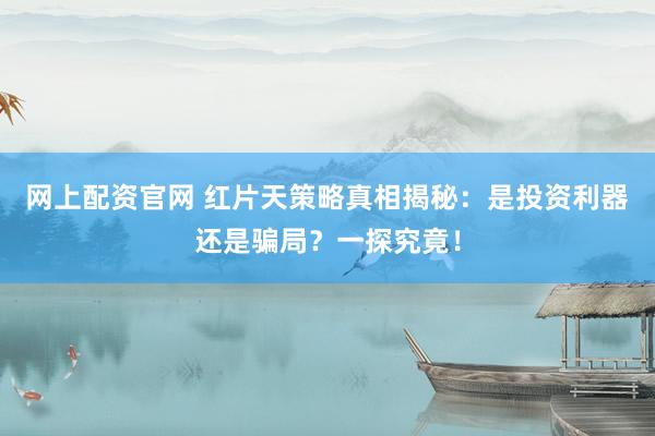 网上配资官网 红片天策略真相揭秘：是投资利器还是骗局？一探究竟！