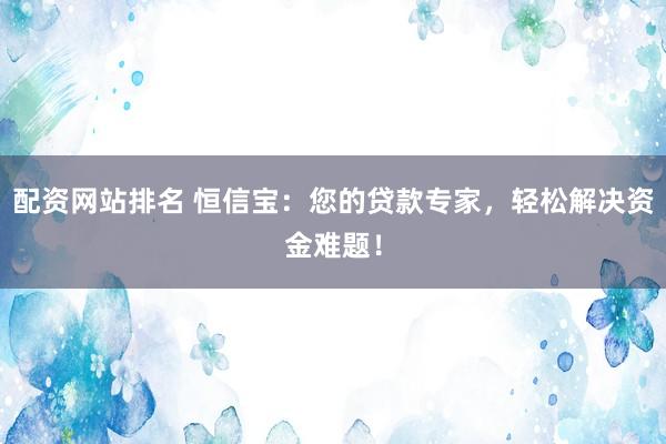 配资网站排名 恒信宝:您的贷款专家,轻松解决资金难题!