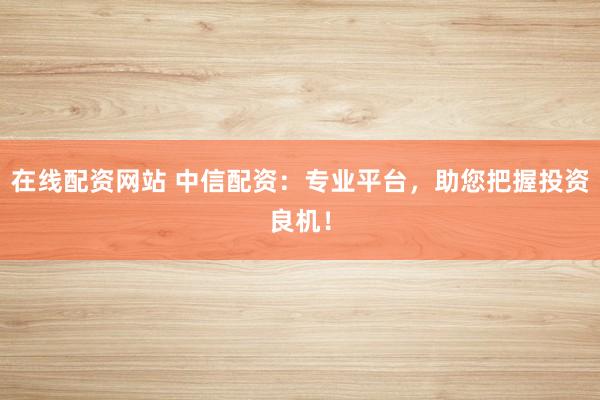 在线配资网站 中信配资:专业平台,助您把握投资良机!