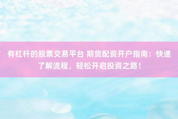 有杠杆的股票交易平台 期货配资开户指南：快速了解流程，轻松开启投资之路！