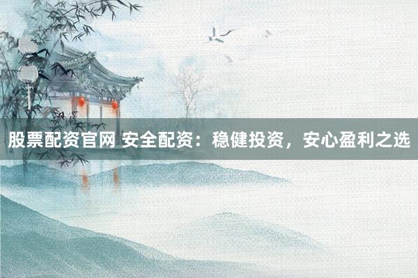 股票配资官网 安全配资：稳健投资，安心盈利之选