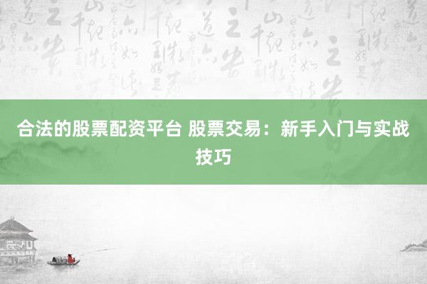 合法的股票配资平台 股票交易：新手入门与实战技巧