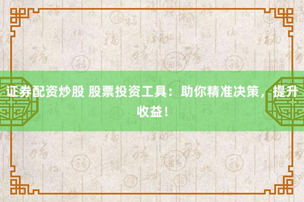 证券配资炒股 股票投资工具：助你精准决策，提升收益！