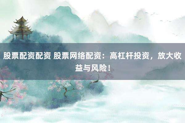 股票配资配资 股票网络配资：高杠杆投资，放大收益与风险！