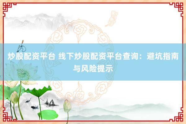 炒股配资平台 线下炒股配资平台查询：避坑指南与风险提示
