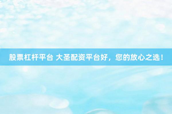 股票杠杆平台 大圣配资平台好，您的放心之选！