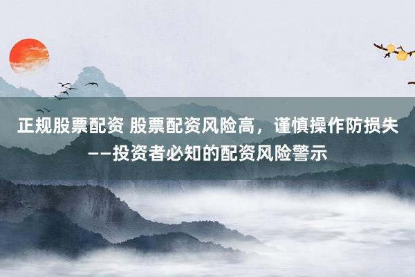 正规股票配资 股票配资风险高，谨慎操作防损失——投资者必知的配资风险警示