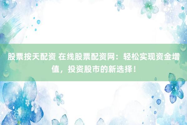 股票按天配资 在线股票配资网：轻松实现资金增值，投资股市的新选择！