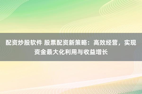 配资炒股软件 股票配资新策略：高效经营，实现资金最大化利用与收益增长