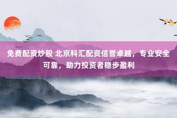 免费配资炒股 北京科汇配资信誉卓越，专业安全可靠，助力投资者稳步盈利