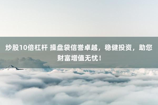炒股10倍杠杆 操盘袋信誉卓越，稳健投资，助您财富增值无忧！
