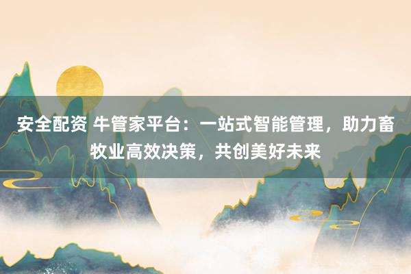 安全配资 牛管家平台：一站式智能管理，助力畜牧业高效决策，共创美好未来