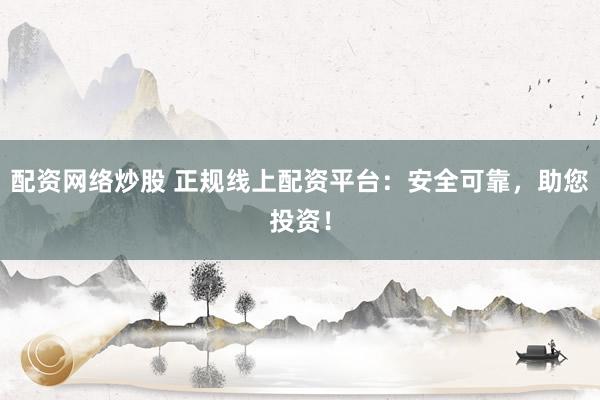 配资网络炒股 正规线上配资平台：安全可靠，助您投资！