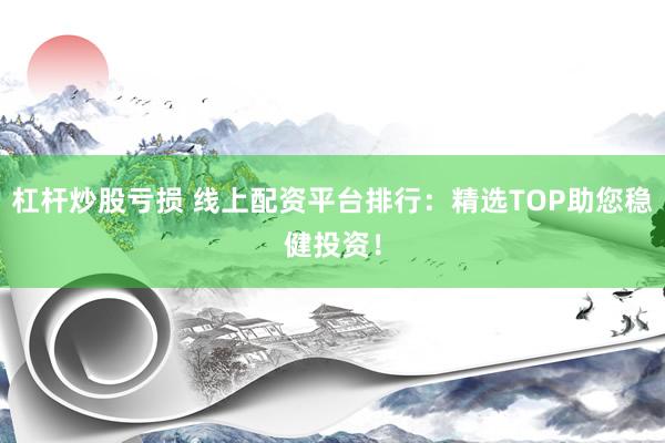 杠杆炒股亏损 线上配资平台排行：精选TOP助您稳健投资！