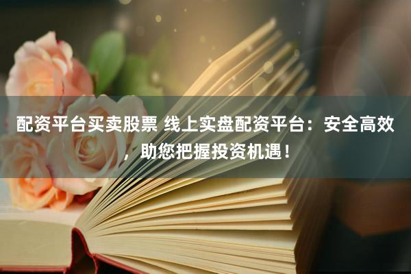 配资平台买卖股票 线上实盘配资平台：安全高效，助您把握投资机遇！