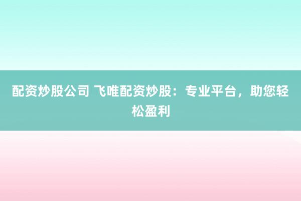 配资炒股公司 飞唯配资炒股:专业平台,助您轻松盈利